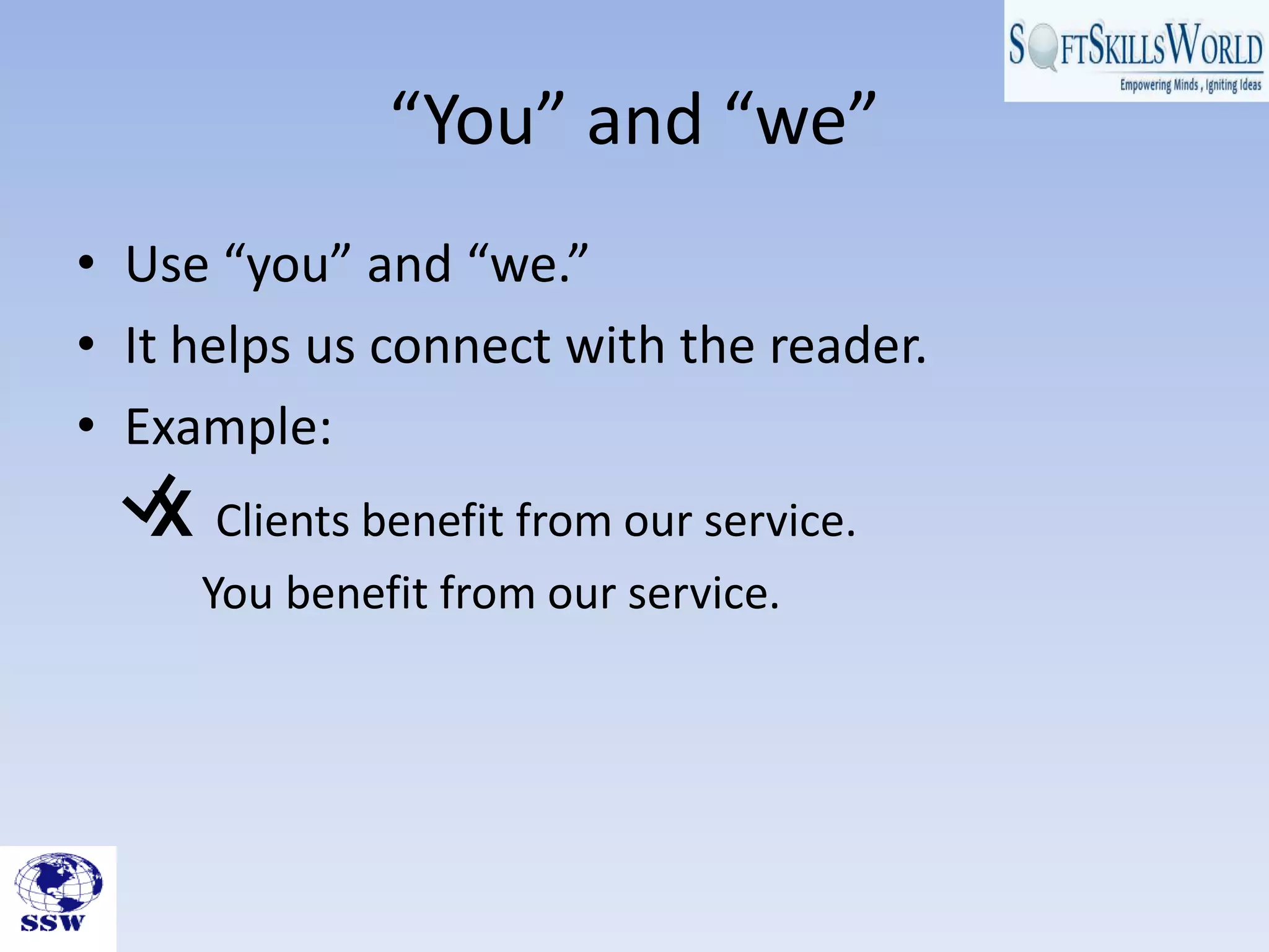 “You” and “we”
• Use “you” and “we.”
• It helps us connect with the reader.
• Example:
   X    Clients benefit from our service.
       You benefit from our service.
 