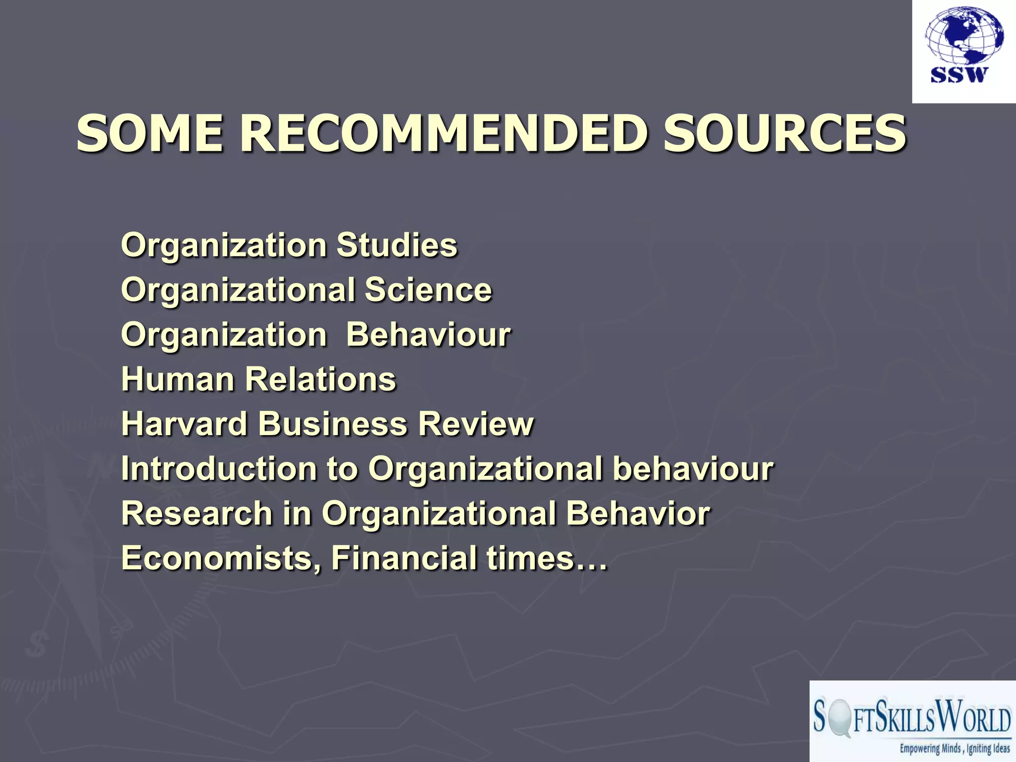 SOME RECOMMENDED SOURCES

 Organization Studies
 Organizational Science
 Organization Behaviour
 Human Relations
 Harvard Business Review
 Introduction to Organizational behaviour
 Research in Organizational Behavior
 Economists, Financial times…
 