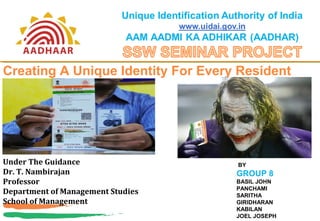 Creating A Unique Identity For Every Resident
Under The Guidance
Dr. T. Nambirajan
Professor
Department of Management Studies
School of Management
BY
GROUP 8
BASIL JOHN
PANCHAMI
SARITHA
GIRIDHARAN
KABILAN
JOEL JOSEPH
 