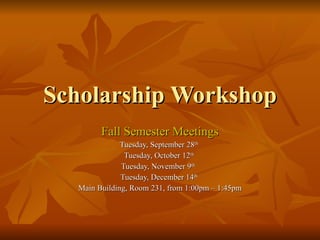 Scholarship Workshop Fall Semester Meetings Tuesday, September 28 th   Tuesday, October 12 th   Tuesday, November 9 th   Tuesday, December 14 th   Main Building, Room 231, from 1:00pm – 1:45pm 