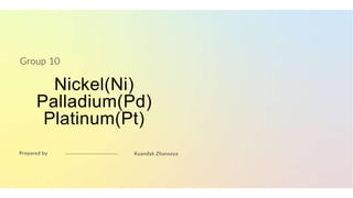 Nickel(Ni)
Palladium(Pd)
Platinum(Pt)
Group 10
Kuandyk Zhansaya
Prepared by
 