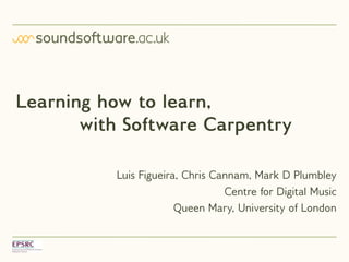 Learning how to learn,
with Software Carpentry
Luis Figueira, Chris Cannam, Mark D Plumbley
Centre for Digital Music
Queen Mary, University of London
 