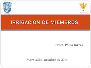 Profa. PaolaTorres
Maracaibo, octubre de 2013
IRRIGACIÓN DE MIEMBROSIRRIGACIÓN DE MIEMBROS
 