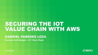 SECURING THE IOT
VALUE CHAIN WITH AWS
Business Unit Manager – IoT | Storm Reply
GABRIEL PAREDES LOZA
June 2022
 