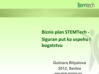 Biznis plan STEMTech -
Siguran put ka uspehu i
bogatstvu


     Gulnara Bilyalova
       2012, Serbia
      www.sekicki.stemtech.com
 
