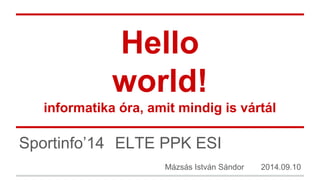 Hello 
world! 
informatika óra, amit mindig is vártál 
Sportinfo’14 ELTE PPK ESI 
Mázsás István Sándor 2014.09.10 
 