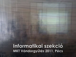 Informatikai szekció,[object Object],MKT Vándorgyűlés 2011, Pécs,[object Object]