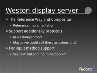The Reference Wayland Compositor
Reference Implementation
Support additionally protocols
in weston/protocol
Maybe we could call these as extensions?
For input method support
See text.xml and input-method.xml
Weston display server
 