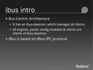 Bus-Centric Architecture
It has an ibus-daemon, which manages all clients.
all engines, panel, config modules & clients are
clients of ibus-daemon.
iBus is based on dbus IPC protocol.
ibus intro
 