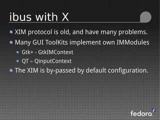 XIM protocol is old, and have many problems.
Many GUI ToolKits implement own IMModules
Gtk+ - GtkIMContext
QT – QinputContext
The XIM is by-passed by default configuration.
ibus with X
 