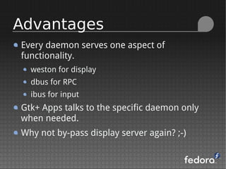 Every daemon serves one aspect of
functionality.
weston for display
dbus for RPC
ibus for input
Gtk+ Apps talks to the specific daemon only
when needed.
Why not by-pass display server again? ;-)
Advantages
 