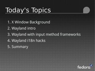 Today's Topics
1. X Window Background
2. Wayland intro
3. Wayland with input method frameworks
4. Wayland i18n hacks
5. Summary
 