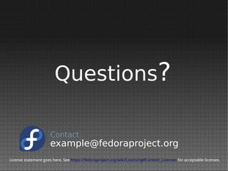 Questions?
License statement goes here. See https://fedoraproject.org/wiki/Licensing#Content_Licenses for acceptable licenses.
example@fedoraproject.org
Contact:
 