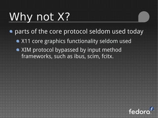parts of the core protocol seldom used today
X11 core graphics functionality seldom used
XIM protocol bypassed by input method
frameworks, such as ibus, scim, fcitx.
Why not X?
 