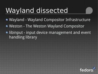 Wayland - Wayland Compositor Infrastructure
Weston - The Weston Wayland Compositor
libinput - input device management and event
handling library
Wayland dissected
 