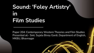 Sound: 'Foley Artistry'
in
Film Studies
Paper 204: Contemporary Western Theories and Film Studies
Presented at:- Smt. Sujata Binoy Gardi, Department of English,
MKBU, Bhavnagar
 
