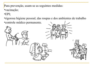 Para prevenção, usam-se as seguintes medidas:
•vacinação;
•EPI;
•rigorosa higiene pessoal, das roupas e dos ambientes de trabalho
•controle médico permanente.
 