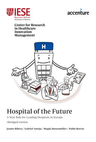Hospital of the Future
Center for Research
in Healthcare
Innovation
Management
A New Role for Leading Hospitals in Europe
Abridged version
Jaume Ribera / Gabriel Antoja / Magda Rosenmöller / Pablo Borrás
 