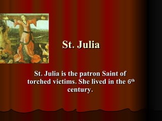 St. Julia St. Julia is the patron Saint of  torched victims. She lived in the 6 th  century.  
