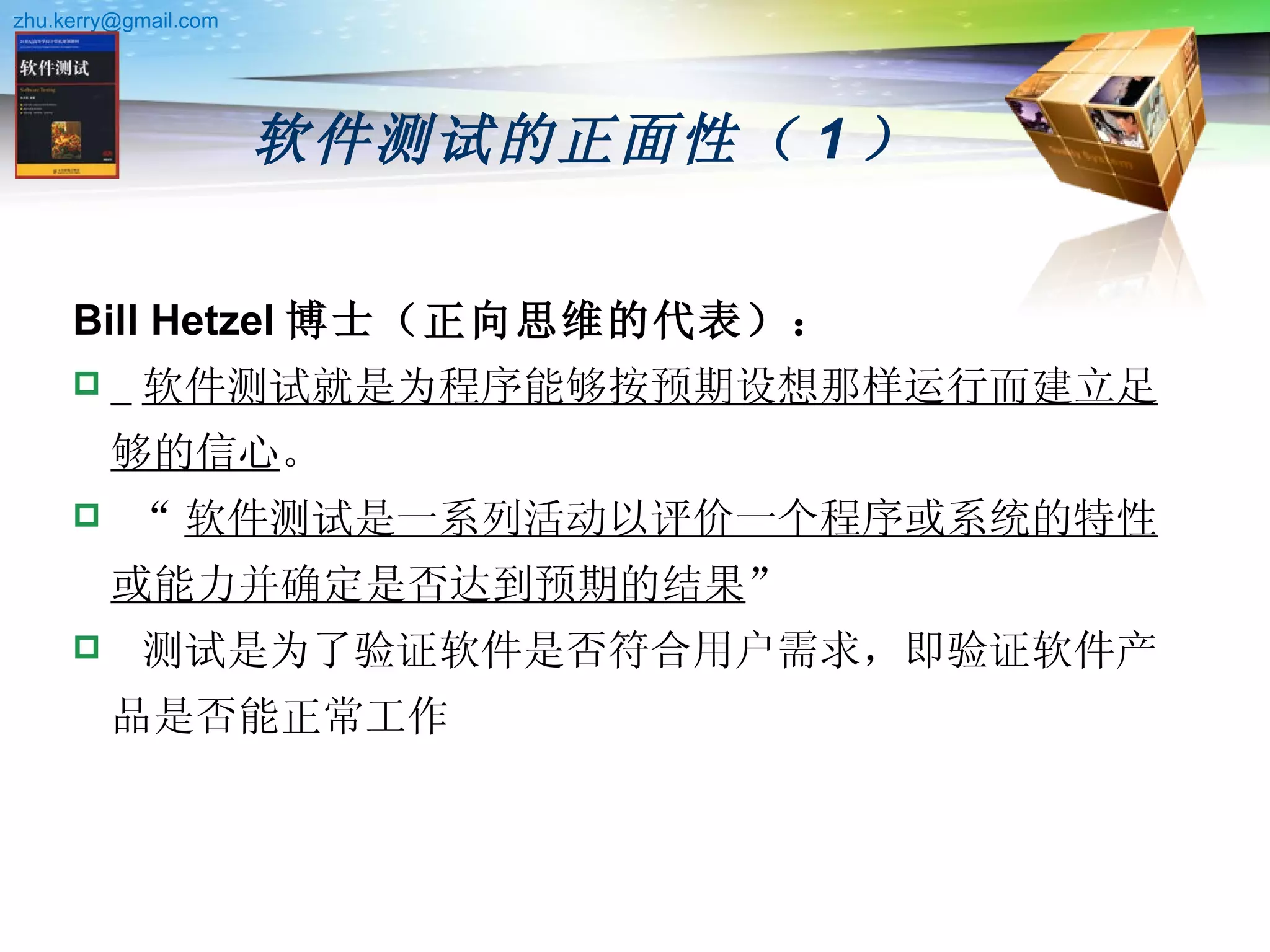 软件测试的正面性（ 1 ）   Bill Hetzel 博士（正向思维的代表）： 软件测试就是为程序能够按预期设想那样运行而建立足够的信心 。 “ 软件测试是一系列活动以评价一个程序或系统的特性或能力并确定是否达到预期的结果 ” 测试是为了验证软件是否符合用户需求，即验证软件产品是否能正常工作 