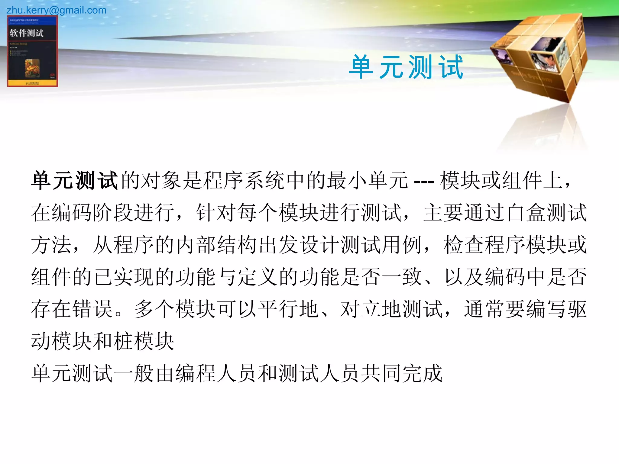 单元测试 单元测试 的对象是程序系统中的最小单元 --- 模块或组件上，在编码阶段进行，针对每个模块进行测试，主要通过白盒测试方法，从程序的内部结构出发设计测试用例，检查程序模块或组件的已实现的功能与定义的功能是否一致、以及编码中是否存在错误。多个模块可以平行地、对立地测试，通常要编写驱动模块和桩模块 单元测试一般由编程人员和测试人员共同完成  