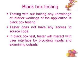 #
Black box testing
Testing with out having any knowledge
of interior workings of the application is
black box testing
Tester does not have any access to
source code
In black box test, tester will interact with
user interface by providing inputs and
examining outputs