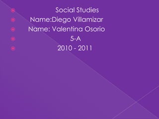                      Social Studies Name:DiegoVillamizar Name: Valentina Osorio                              5-A                       2010 - 2011  