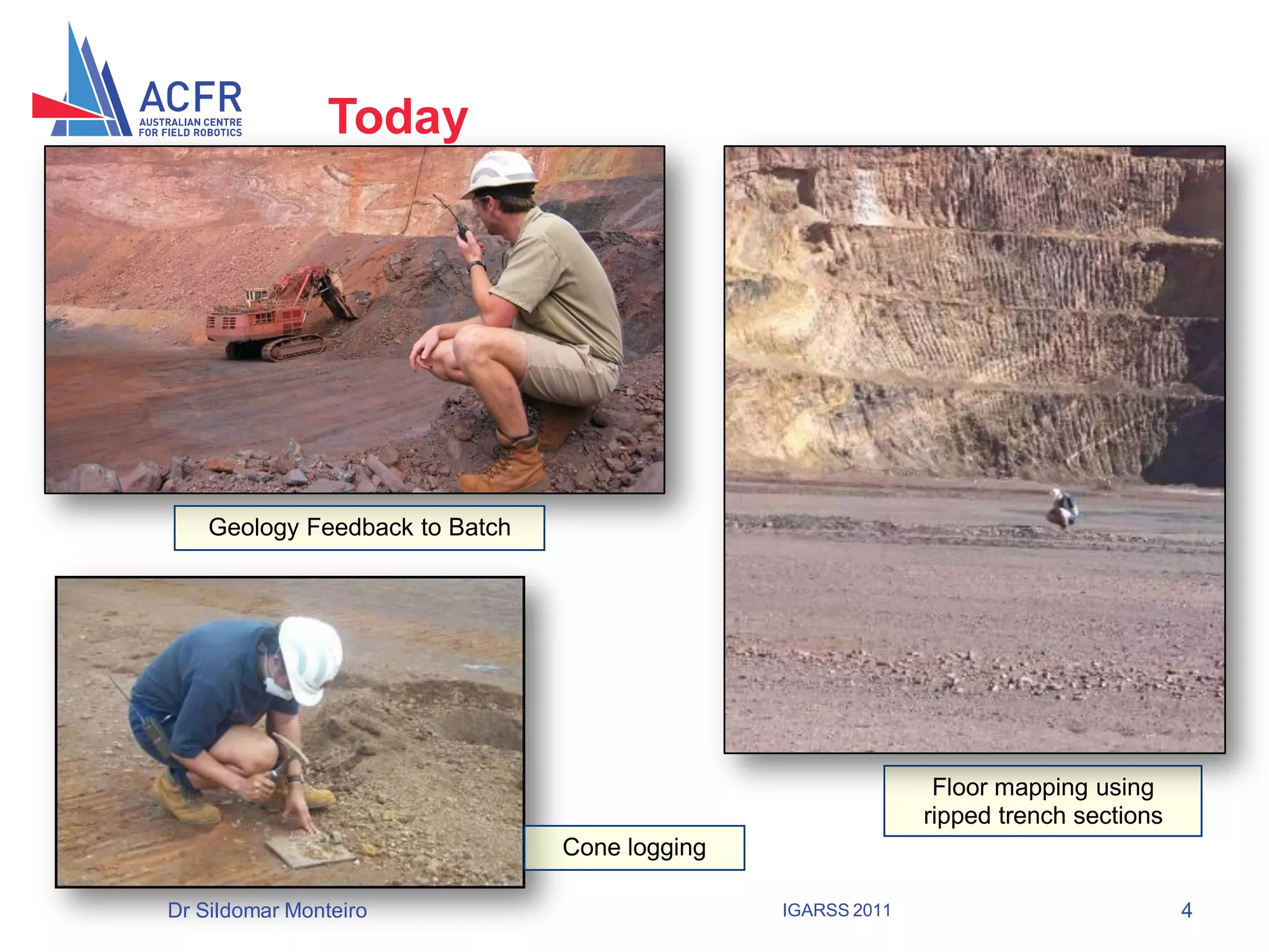 Today
                    Today




        Geology Feedback to Batch




                                                                  Floor mapping using
                                                                 ripped trench sections
                                    Cone logging

    Dr Sildomar Monteiro                           IGARSS 2011                            4
4
 