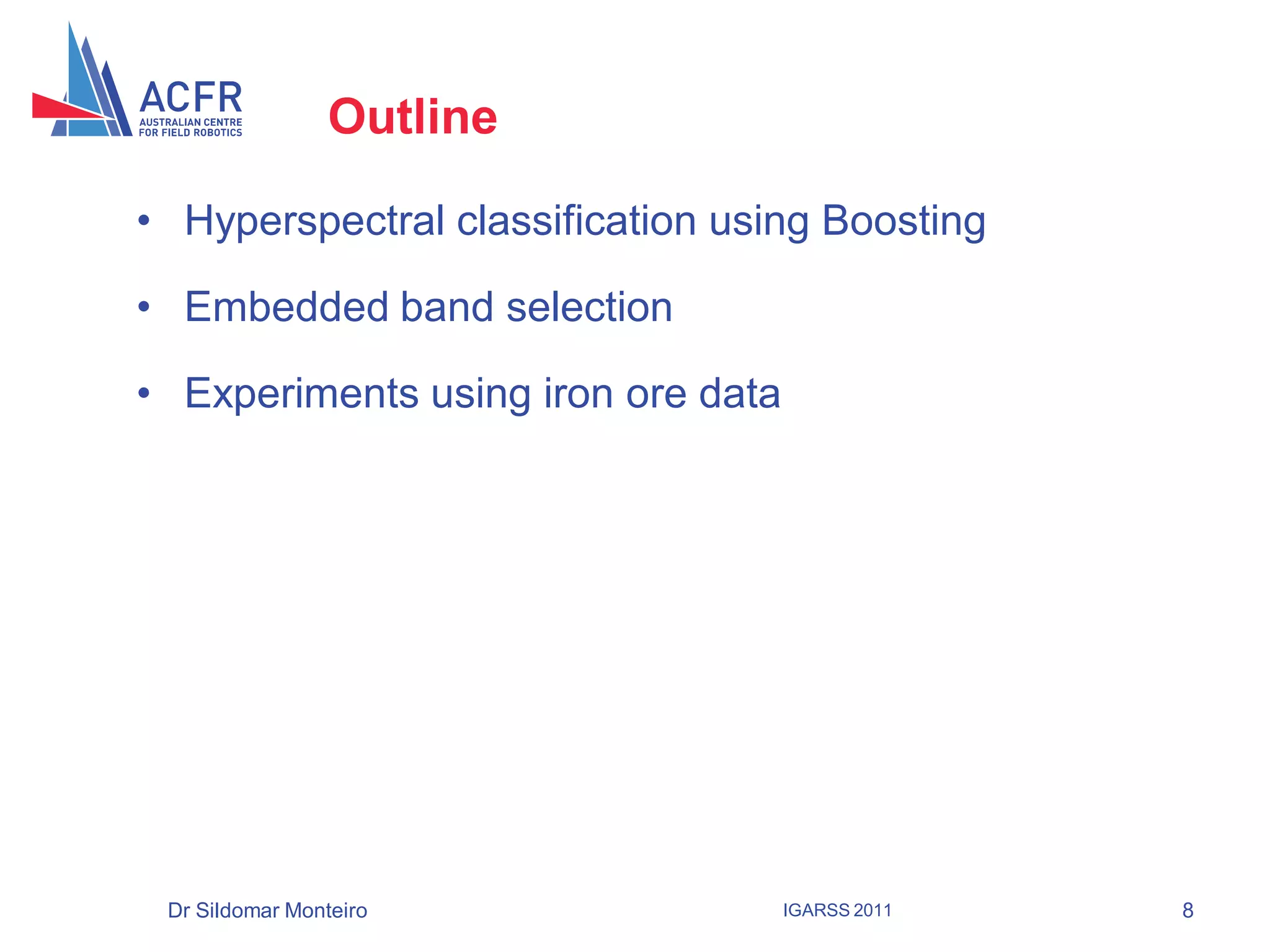 Outline

• Hyperspectral classification using Boosting

• Embedded band selection

• Experiments using iron ore data




 Dr Sildomar Monteiro               IGARSS 2011   8
 