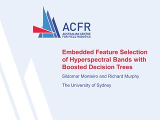 Embedded Feature Selection
of Hyperspectral Bands with
Boosted Decision Trees
Sildomar Monteiro and Richard Murphy

The University of Sydney
 