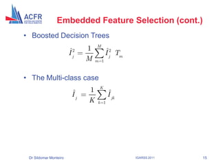 Embedded Feature Selection (cont.)
• Boosted Decision Trees
                                   M
                        ˆ      1         ˆ
                        I j2             I j2 Tm
                               M   m 1



• The Multi-class case
                                    K
                          ˆ    1          ˆ
                          Ij              I jk
                               K    k 1




 Dr Sildomar Monteiro                              IGARSS 2011   15
 