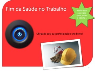 Fim da Saúde no Trabalho                         Feche este
                                                 conteúdo
                                                 para voltar
                                                 à Sessão 1




            Obrigada pela sua participação e até breve!




                                                               9
 