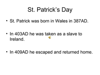 St. Patrick’s Day
• St. Patrick was born in Wales in 387AD.

• In 403AD he was taken as a slave to
  Ireland.

• In 409AD he escaped and returned home.
 