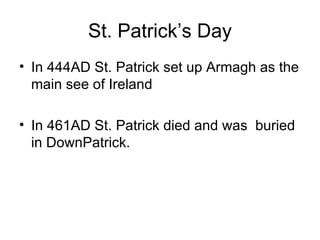 St. Patrick’s Day
• In 444AD St. Patrick set up Armagh as the
  main see of Ireland

• In 461AD St. Patrick died and was buried
  in DownPatrick.
 