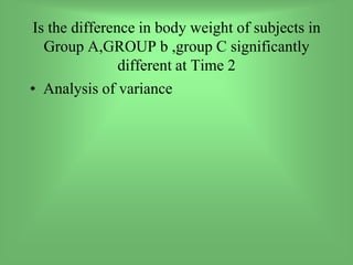 Is the difference in body weight of subjects in
Group A,GROUP b ,group C significantly
different at Time 2
• Analysis of variance
 