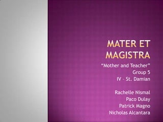 “Mother and Teacher”
Group 5
IV – St. Damian
Rachelle Nismal
Paco Dulay
Patrick Magno
Nicholas Alcantara
 