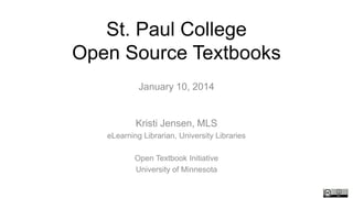 St. Paul College
Open Source Textbooks
January 10, 2014

Kristi Jensen, MLS
eLearning Librarian, University Libraries
Open Textbook Initiative
University of Minnesota

 