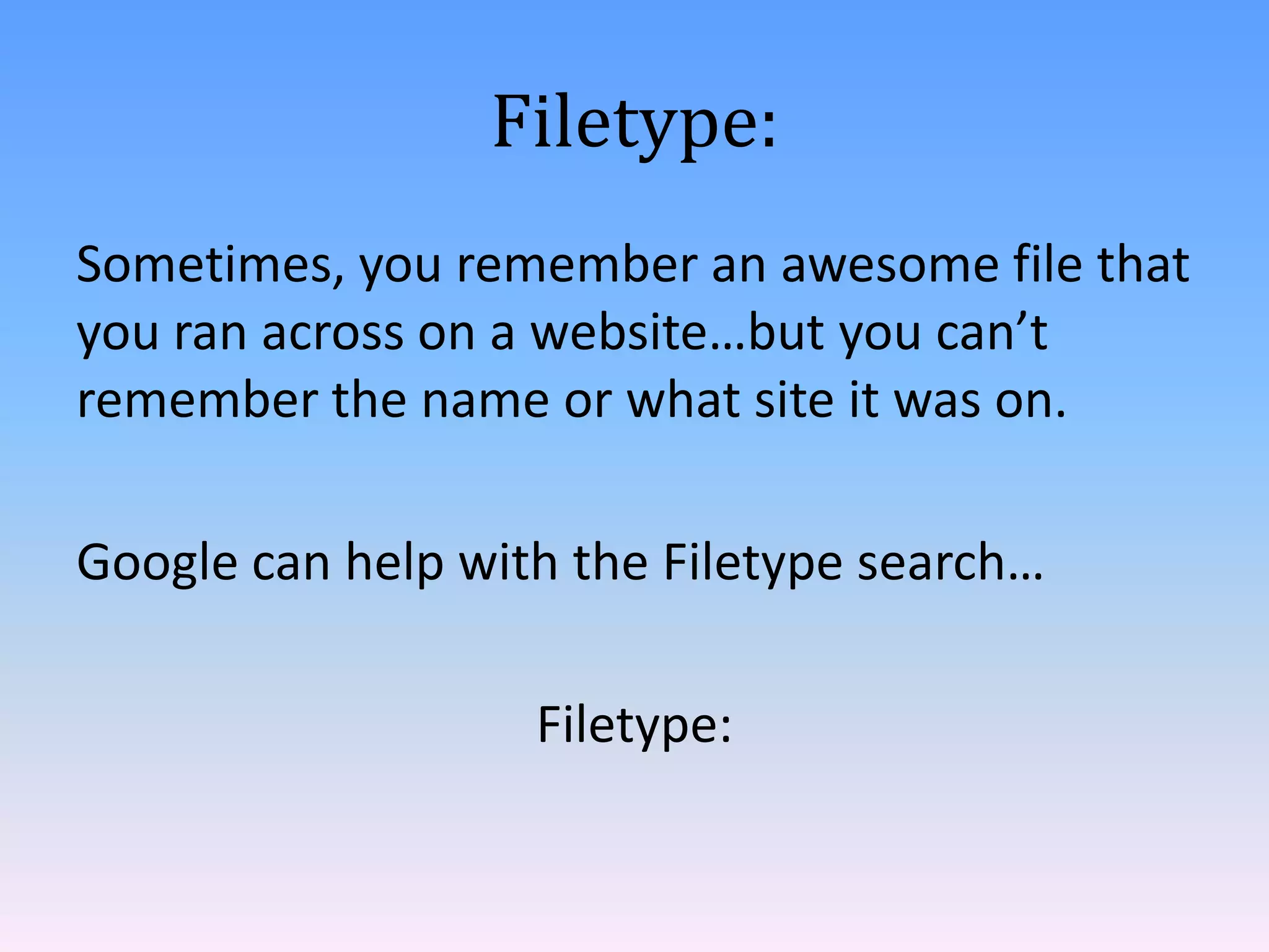 Filetype:
Sometimes, you remember an awesome file that
you ran across on a website…but you can’t
remember the name or what site it was on.

Google can help with the Filetype search…
Filetype:

 
