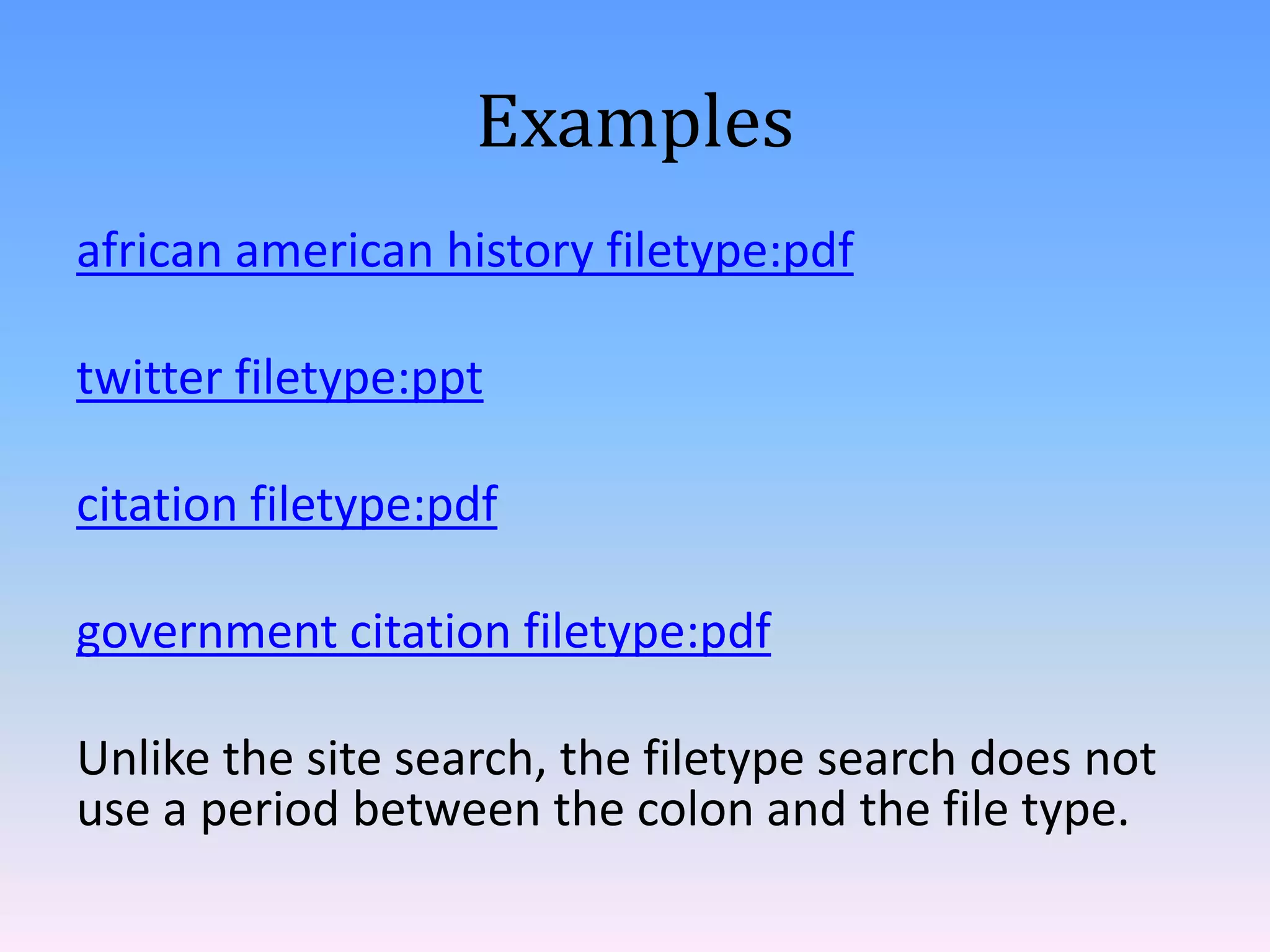 Examples
african american history filetype:pdf
twitter filetype:ppt
citation filetype:pdf
government citation filetype:pdf

Unlike the site search, the filetype search does not
use a period between the colon and the file type.

 