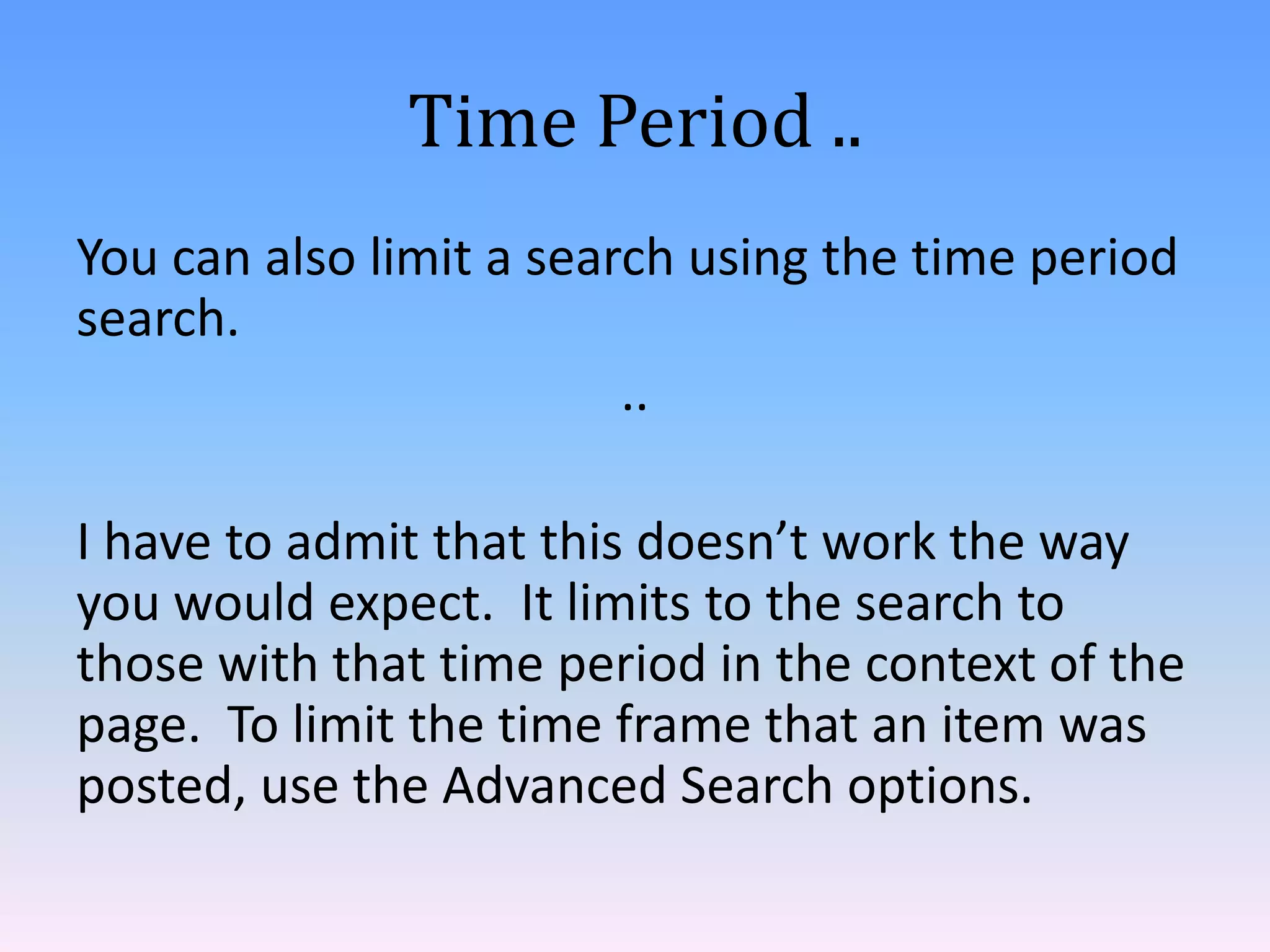 Time Period ..
You can also limit a search using the time period
search.
..

I have to admit that this doesn’t work the way
you would expect. It limits to the search to
those with that time period in the context of the
page. To limit the time frame that an item was
posted, use the Advanced Search options.

 