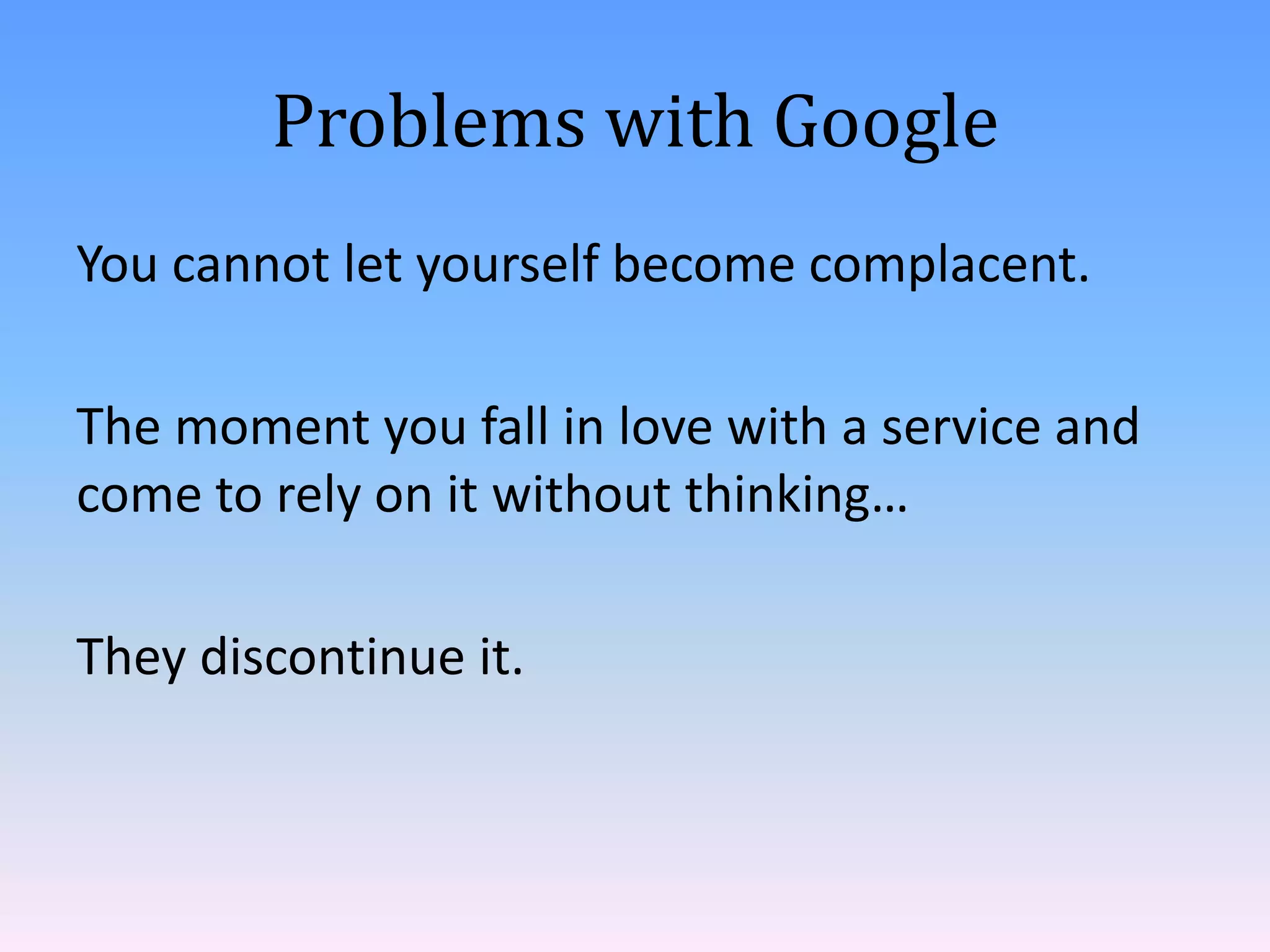 Problems with Google
You cannot let yourself become complacent.
The moment you fall in love with a service and
come to rely on it without thinking…
They discontinue it.

 