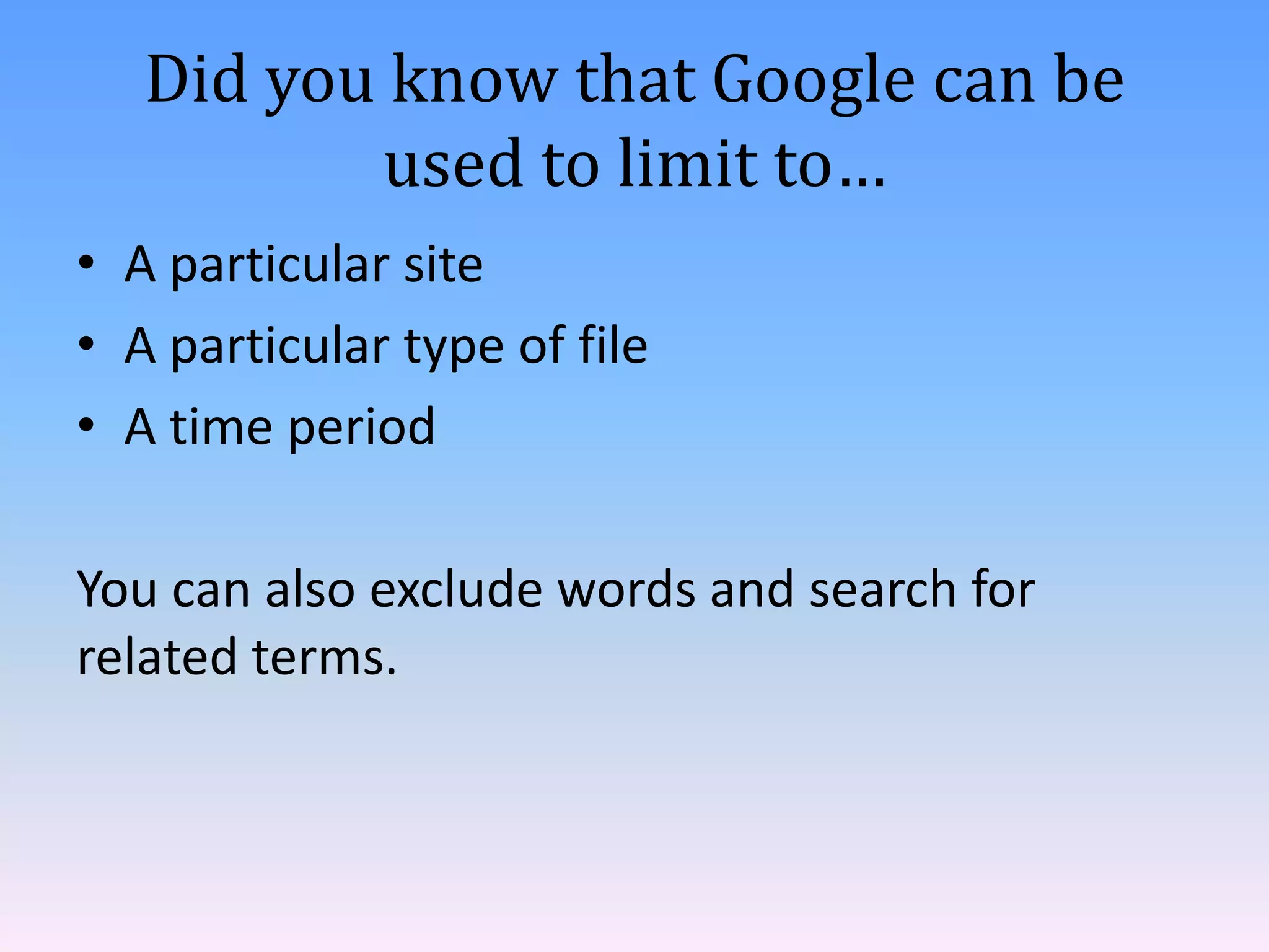 Did you know that Google can be
used to limit to…
• A particular site
• A particular type of file
• A time period
You can also exclude words and search for
related terms.

 
