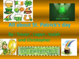 All about St. Patrick’s day
By : Trevor , Logan , Isaiah
and Christopher
 