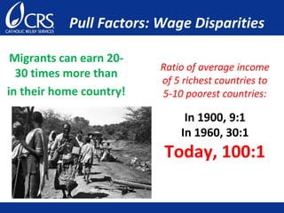 Pull Factors: Wage Disparities
Migrants can earn 20-
30 times more than
in their home country!
Ratio of average income
of 5 richest countries to
5-10 poorest countries:
In 1900, 9:1
In 1960, 30:1
Today, 100:1
 