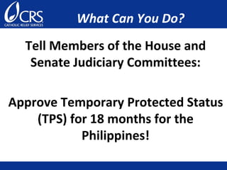 What Can You Do?
Tell Members of the House and
Senate Judiciary Committees:
Approve Temporary Protected Status
(TPS) for 18 months for the
Philippines!
 