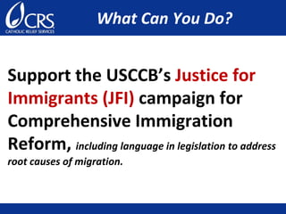 What Can You Do?
Support the USCCB’s Justice for
Immigrants (JFI) campaign for
Comprehensive Immigration
Reform, including language in legislation to address
root causes of migration.
 