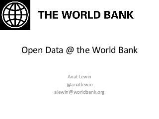 Open Data @ the World Bank
Anat Lewin
@anatlewin
alewin@worldbank.org
 