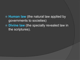  Human law (the natural law applied by
governments to societies)
 Divine law (the specially revealed law in
the scriptures).
 