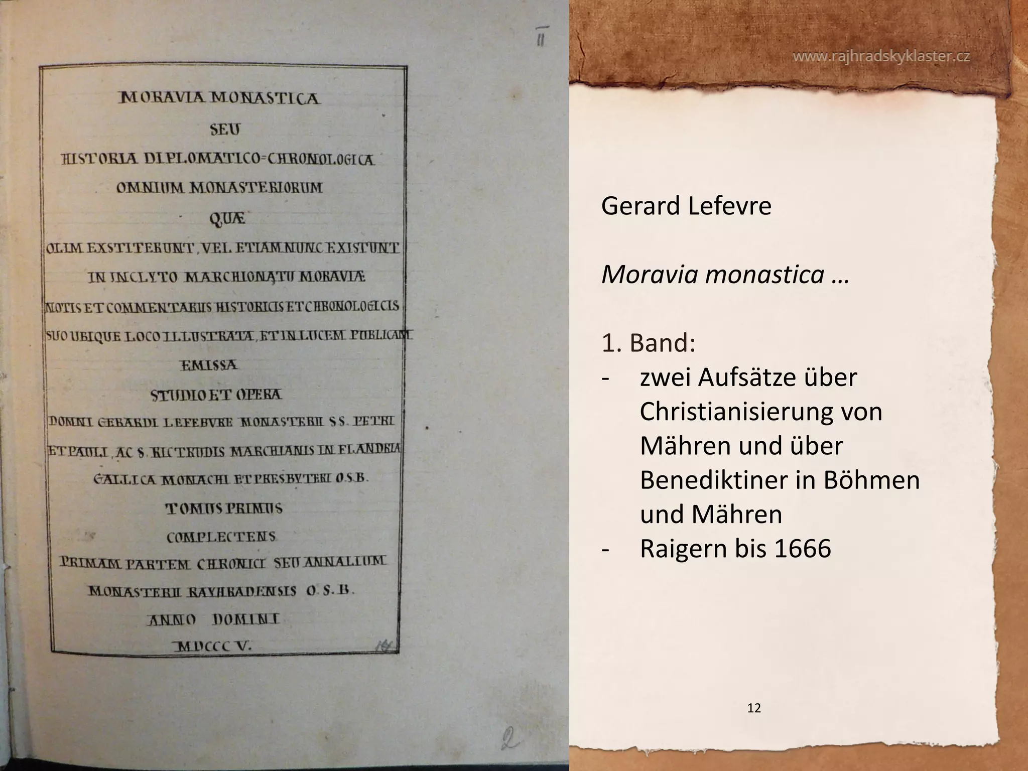 12 
Gerard Lefevre Moravia monastica … 
1. Band: 
-zwei Aufsätze über Christianisierung von Mähren und über Benediktiner in Böhmen und Mähren 
-Raigern bis 1666  