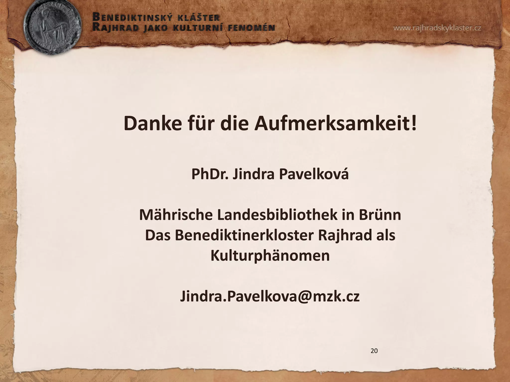 Danke für die Aufmerksamkeit! PhDr. Jindra Pavelková Mährische Landesbibliothek in Brünn Das Benediktinerkloster Rajhrad als Kulturphänomen Jindra.Pavelkova@mzk.cz 
20 